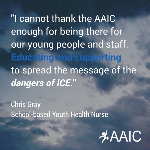 "I cannot thank the AAIC enough for being there for our young people and staff. Educating and supporting to spread the message of the dangers of ICE." - Chris Gray, School-based Youth Health Nurse.